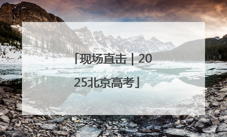 现场直击｜2025北京高考