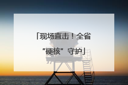 现场直击！全省“硬核”守护