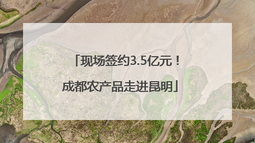 现场签约3.5亿元！成都农产品走进昆明