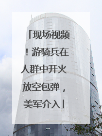 现场视频！游骑兵在人群中开火放空包弹，美军介入