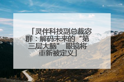 灵伴科技副总裁宓群：解码未来的“第三层大脑” 眼镜将重新被定义