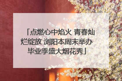 点燃心中焰火 青春灿烂绽放 浏阳本周末举办毕业季盛大烟花秀