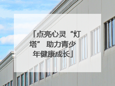 点亮心灵“灯塔” 助力青少年健康成长