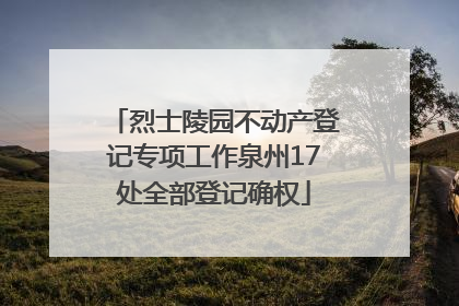 烈士陵园不动产登记专项工作泉州17处全部登记确权