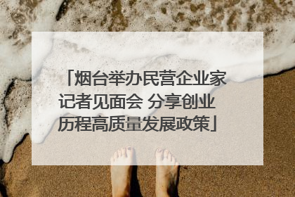 烟台举办民营企业家记者见面会 分享创业历程高质量发展政策