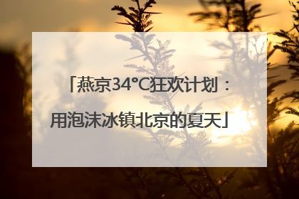 燕京34°C狂欢计划：用泡沫冰镇北京的夏天