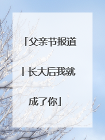 父亲节报道丨长大后我就成了你