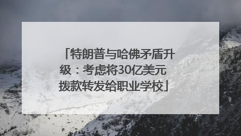 特朗普与哈佛矛盾升级：考虑将30亿美元拨款转发给职业学校