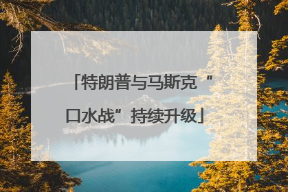 特朗普与马斯克“口水战”持续升级
