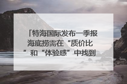 特海国际发布一季报 海底捞需在“质价比”和“体验感”中找到平衡｜新经济观察