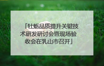 牡蛎品质提升关键技术研发研讨会暨现场验收会在乳山市召开
