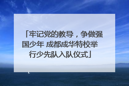 牢记党的教导，争做强国少年 成都成华特校举行少先队入队仪式