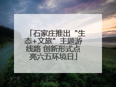 石家庄推出“生态+文旅”主题游线路 创新形式点亮六五环境日