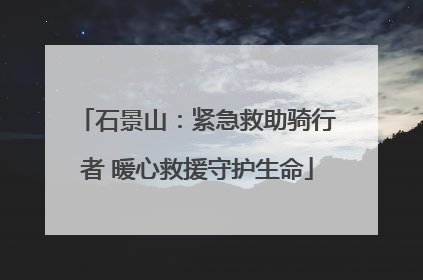 石景山：紧急救助骑行者 暖心救援守护生命