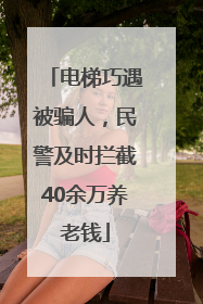 电梯巧遇被骗人，民警及时拦截40余万养老钱