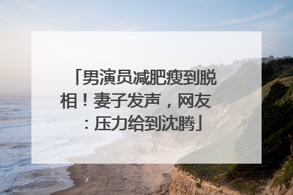 男演员减肥瘦到脱相！妻子发声，网友：压力给到沈腾
