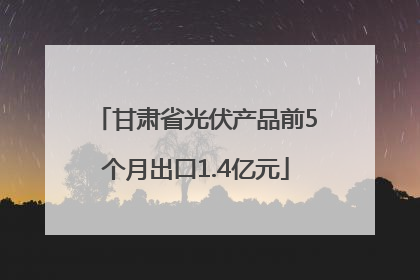 甘肃省光伏产品前5个月出口1.4亿元