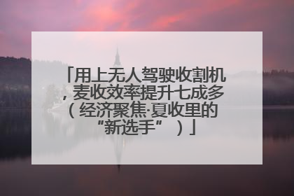 用上无人驾驶收割机，麦收效率提升七成多（经济聚焦·夏收里的“新选手”）