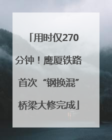 用时仅270分钟！鹰厦铁路首次“钢换混”桥梁大修完成