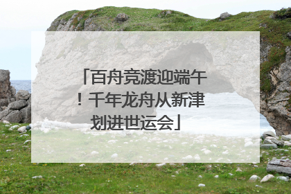 百舟竞渡迎端午！千年龙舟从新津划进世运会