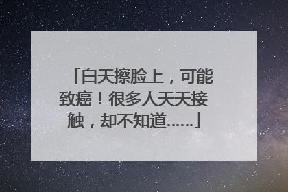 白天擦脸上，可能致癌！很多人天天接触，却不知道……