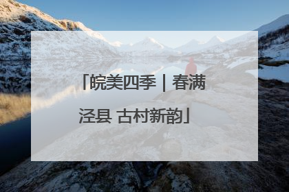 皖美四季｜春满泾县 古村新韵