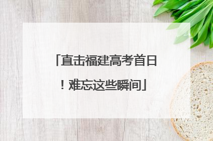 直击福建高考首日！难忘这些瞬间