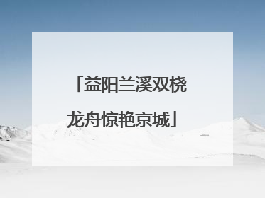益阳兰溪双桡龙舟惊艳京城