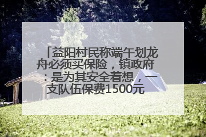 益阳村民称端午划龙舟必须买保险，镇政府：是为其安全着想，一支队伍保费1500元到2500元