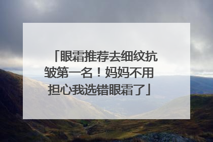 眼霜推荐去细纹抗皱第一名！妈妈不用担心我选错眼霜了