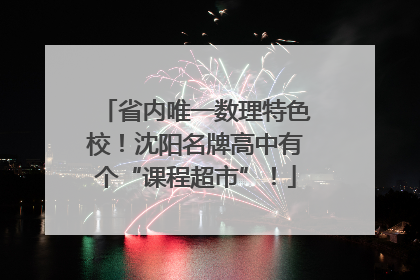 省内唯一数理特色校！沈阳名牌高中有个“课程超市”！