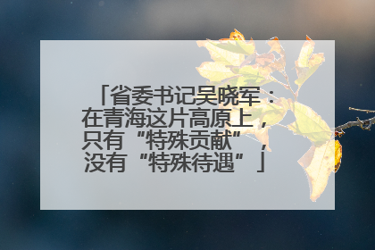 省委书记吴晓军：在青海这片高原上，只有“特殊贡献”，没有“特殊待遇”