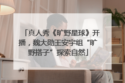 真人秀《旷野星球》开播，魏大勋王安宇组“旷野搭子”探索自然