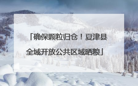 确保颗粒归仓！夏津县全域开放公共区域晒粮