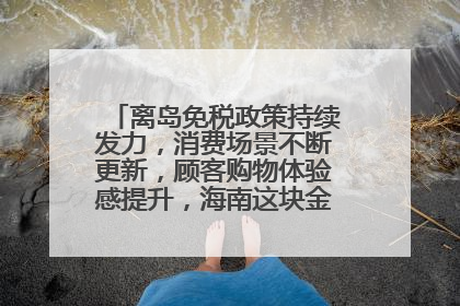离岛免税政策持续发力，消费场景不断更新，顾客购物体验感提升，海南这块金字招牌够亮！