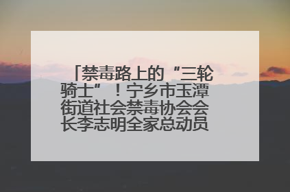 禁毒路上的“三轮骑士”！宁乡市玉潭街道社会禁毒协会会长李志明全家总动员，织密“防毒网”