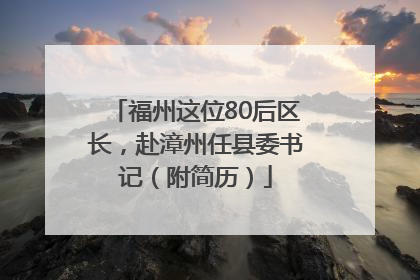 福州这位80后区长，赴漳州任县委书记（附简历）