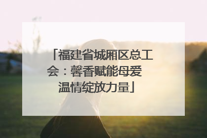 福建省城厢区总工会：馨香赋能母爱 温情绽放力量