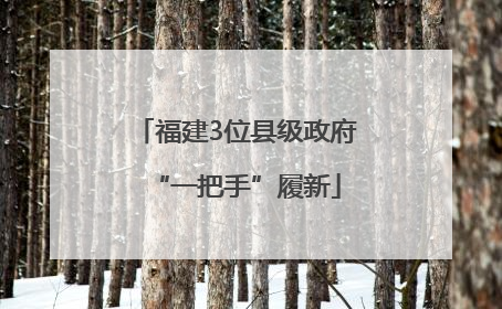福建3位县级政府“一把手”履新
