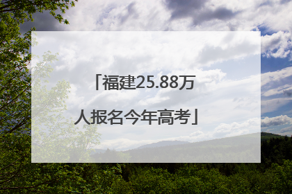 福建25.88万人报名今年高考