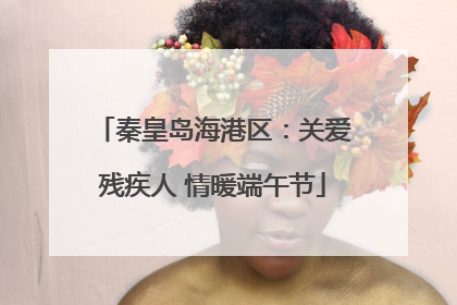 秦皇岛海港区：关爱残疾人 情暖端午节