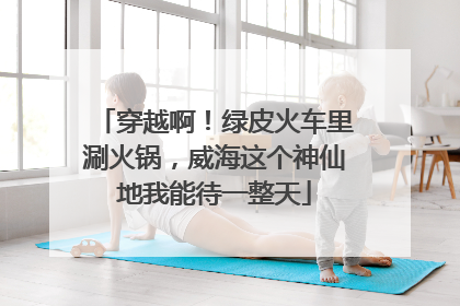 穿越啊！绿皮火车里涮火锅，威海这个神仙地我能待一整天