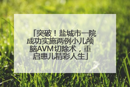 突破！盐城市一院成功实施两例小儿颅脑AVM切除术，重启患儿精彩人生