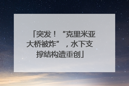 突发！“克里米亚大桥被炸”，水下支撑结构遭重创