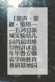童声・童趣・童思——五河县新城实验幼儿园首届思维导图讲述嘉年华暨安徽省学前教育教研基地园项目阶段性成果展示活动