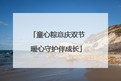 童心粽意庆双节 暖心守护伴成长