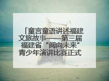 童言童语讲述福建文旅故事——第三届福建省“阅向未来”青少年演讲比赛正式启动报名
