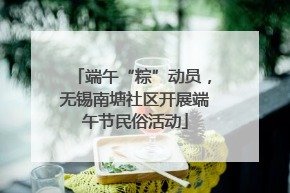 端午“粽”动员，无锡南塘社区开展端午节民俗活动