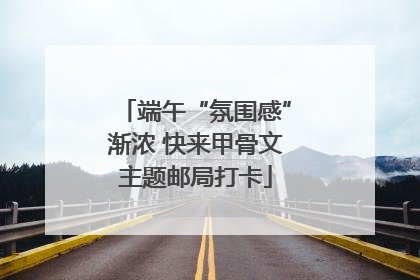 端午“氛围感”渐浓 快来甲骨文主题邮局打卡