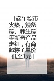 端午粽市火热，辣条粽、养生粽等新奇产品走红，有商超粽子单价低至1元